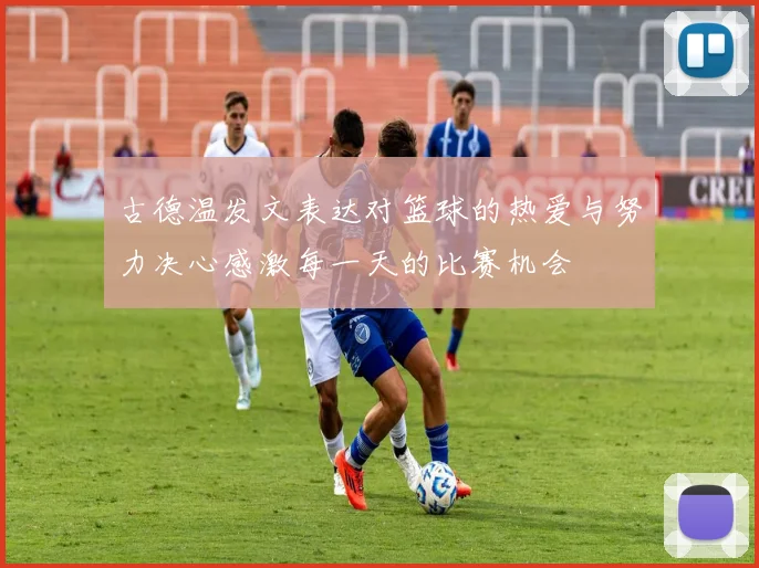 古德温发文表达对篮球的热爱与努力决心感激每一天的比赛机会
