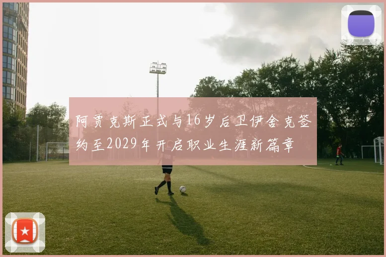 阿贾克斯正式与16岁后卫伊舍克签约至2029年开启职业生涯新篇章