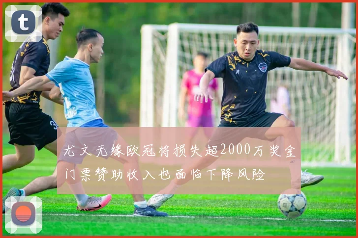 尤文无缘欧冠将损失超2000万奖金门票赞助收入也面临下降风险
