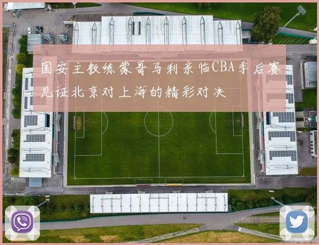 国安主教练蒙哥马利亲临CBA季后赛见证北京对上海的精彩对决