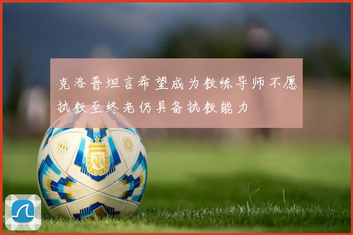 克洛普坦言希望成为教练导师不愿执教至终老仍具备执教能力
