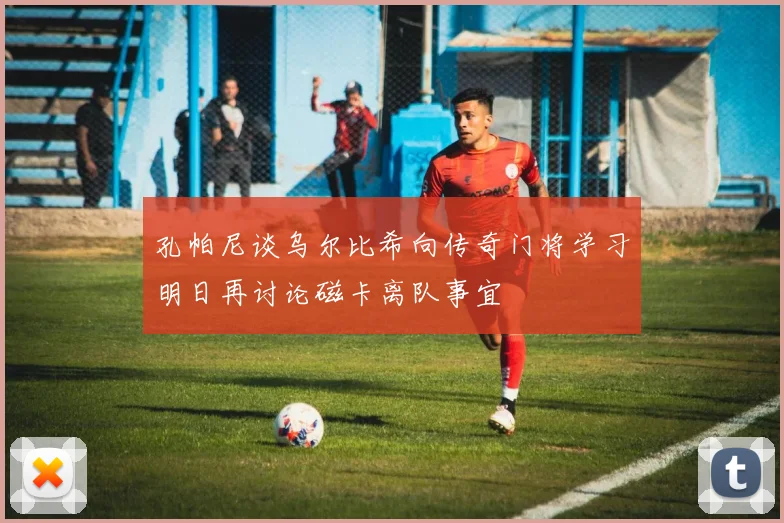 孔帕尼谈乌尔比希向传奇门将学习明日再讨论磁卡离队事宜