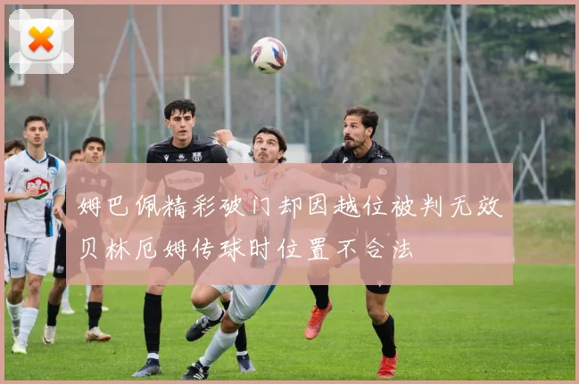 姆巴佩精彩破门却因越位被判无效贝林厄姆传球时位置不合法