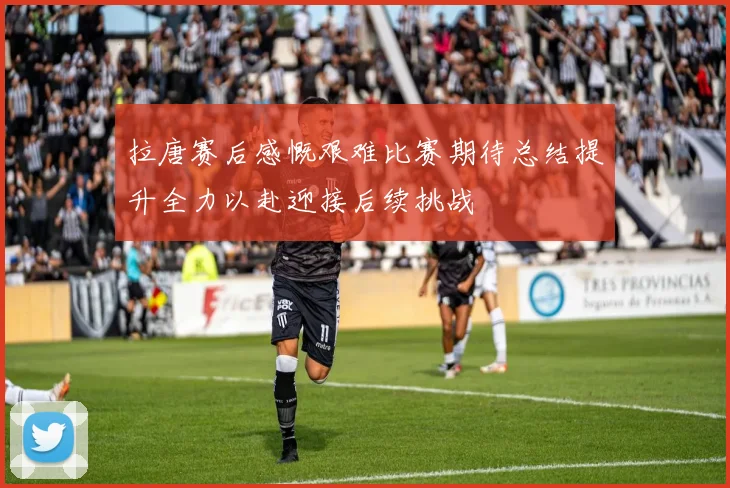 拉唐赛后感慨艰难比赛期待总结提升全力以赴迎接后续挑战