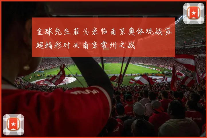 金球先生菲戈亲临南京奥体观战苏超精彩对决南京常州之战