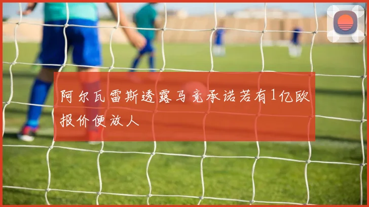 阿尔瓦雷斯透露马竞承诺若有1亿欧报价便放人