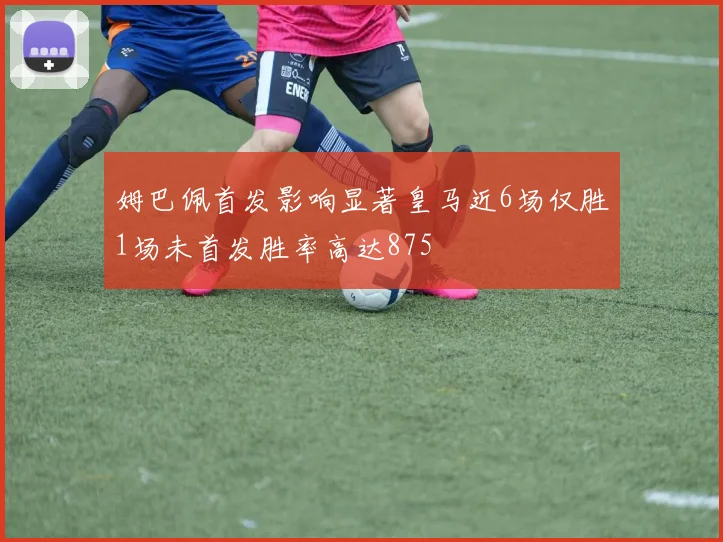 姆巴佩首发影响显著皇马近6场仅胜1场未首发胜率高达875