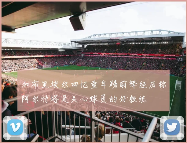 加布里埃尔回忆童年踢前锋经历称阿尔特塔是关心球员的好教练
