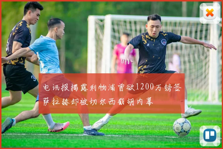 电讯报揭露利物浦曾欲1200万镑签萨拉赫却被切尔西截胡内幕