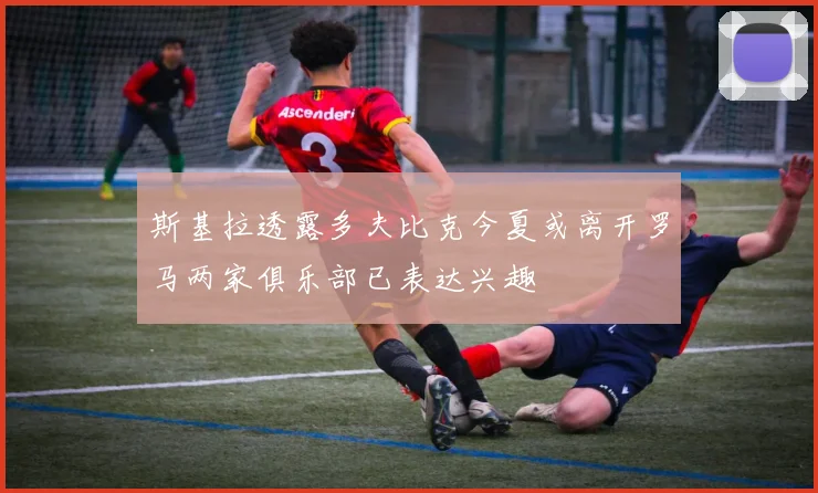 斯基拉透露多夫比克今夏或离开罗马两家俱乐部已表达兴趣