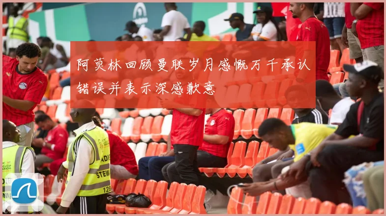 阿莫林回顾曼联岁月感慨万千承认错误并表示深感歉意