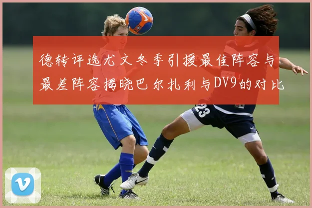 德转评选尤文冬季引援最佳阵容与最差阵容揭晓巴尔扎利与DV9的对比分析