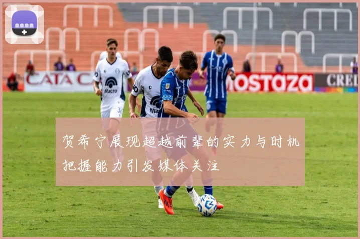 贺希宁展现超越前辈的实力与时机把握能力引发媒体关注